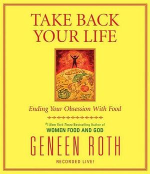 Take Back Your Life : Ending Your Obsession with Food - Geneen Roth