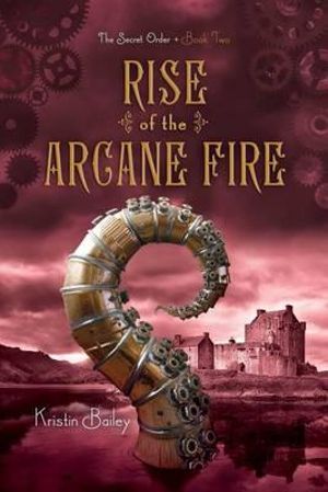 Rise of the Arcane Fire : The Secret Order Trilogy : Book 2 - Kristin Bailey