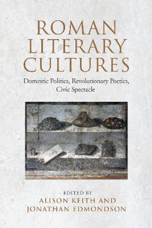 Roman Literary Cultures : Domestic Politics, Revolutionary Poetics, Civic Spectacle - Alison Keith