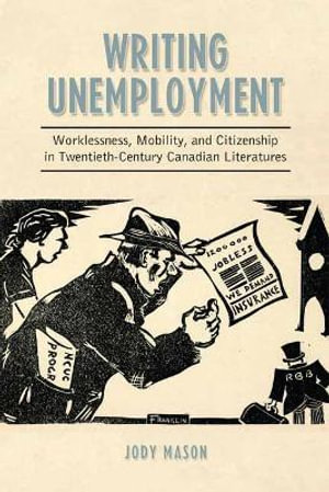 Writing Unemployment : Worklessness, Mobility, and Citizenship in Twentieth-Century Canadian Literatures - Jody Mason