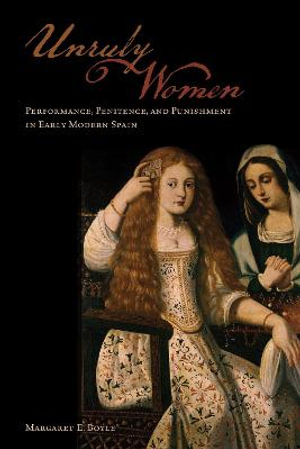 Unruly Women : Performance, Penitence, and Punishment in Early Modern Spain - Margaret E. Boyle