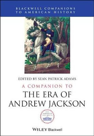 A Companion to the Era of Andrew Jackson : Wiley Blackwell Companions to American History - Sean Patrick Adams