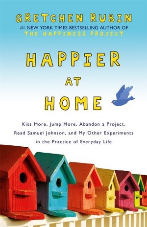 Happier at Home : Kiss More, Jump More, Abandon a Project, Read Samuel Johnson, and My Other Experiments in the Practice of Everyday Life - Gretchen Rubin