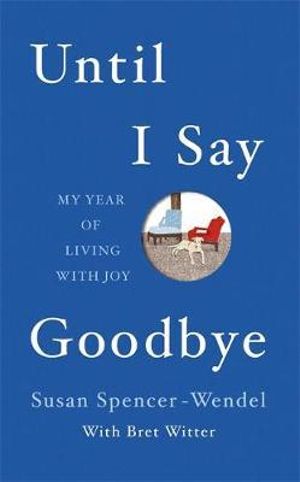 Until I Say Goodbye : My Year of Living with Joy - Susan Spencer-Wendel