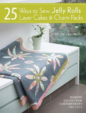 25 Ways to Sew Jelly Rolls, Layer Cakes and Charm Packs : Modern Quilt Projects from Contemporary Pre-Cuts - BRIONI GREENBERG