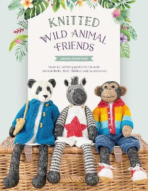 Knitted Wild Animal Friends : Over 40 Knitting Patterns for Wild Animal Dolls, Their Clothes and Accessories - LOUISE CROWTHER