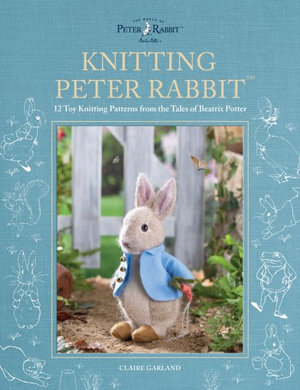 Knitting Peter Rabbit : 12 Toy Knitting Patterns from the Tales of Beatrix Potter - Claire Garland