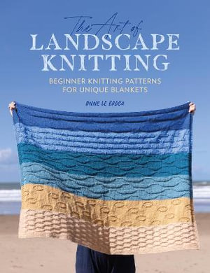 The Art of Landscape Knitting : Beginner Knitting Patterns for Unique Blankets - Anne Le Brocq