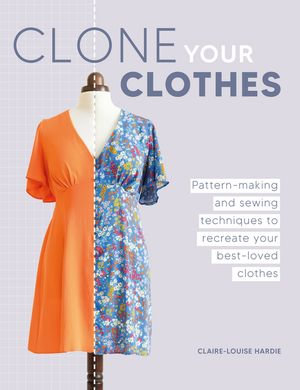 Clone Your Clothes : Pattern-making and sewing techniques to recreate your best-loved clothes - Claire-Louise Hardie