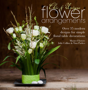 Chic & Unique Flower Arrangements : Over 35 modern designs for simple floral table decorations - Julie Collins