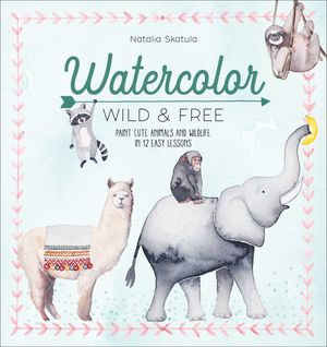 Watercolor: Wild & Free : Paint Cute Animals and Wildlife in 12 Easy Lessons - Natalia Skatula