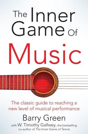 The Inner Game of Music : The Classic Guide to Reaching a New Level of Musical Performance - Barry Green