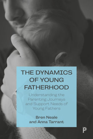 The Dynamics of Young Fatherhood : Understanding the Parenting Journeys and Support Needs of Young Fathers - Bren Neale