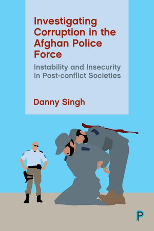 Investigating Corruption in the Afghan Police Force : Instability and Insecurity in Post-conflict Societies - Danny Singh