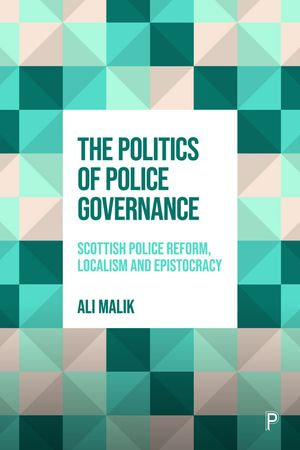 The Politics of Police Governance : Scottish Police Reform, Localism, and Epistocracy - Ali Malik