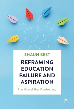 Reframing Education Failure and Aspiration : The Rise of the Meritocracy - Shaun Best