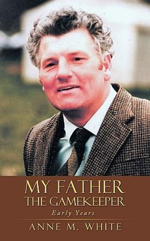 My Father the Gamekeeper : Early Years - Anne M. White