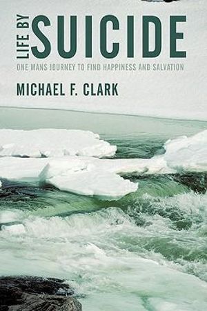 Life by Suicide : One Man's Journey to Find Happiness and Salvation - Michael F. Clark