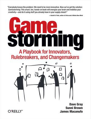 Gamestorming : A Playbook for Innovators, Rulebreakers, and Changemakers - Dave Gray