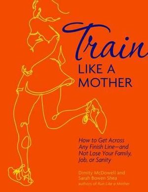 Train Like a Mother : How to Get Across Any Finish Line - And Not Lose Your Family, Job, or Sanity - Dimity McDowell