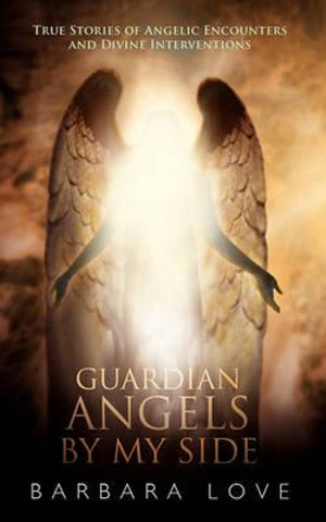 Guardian Angels by My Side : True Stories of Angelic Encounters and Divine Interventions - Barbara Love