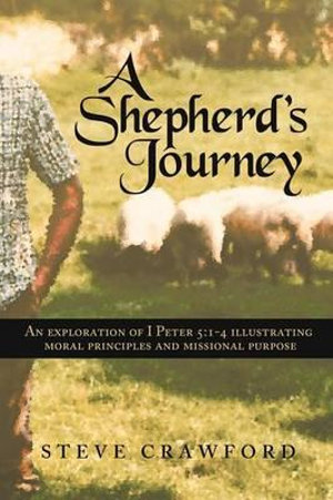 A Shepherd's Journey : An Exploration of I Peter 5:1-4 Illustrating Moral Principles and Missional Purpose - Steve Crawford