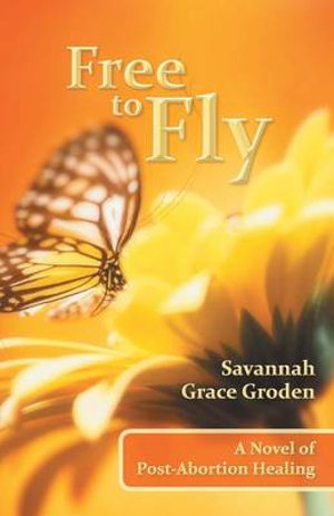 Free to Fly : A Novel of Post-Abortion Healing - Savannah Grace Groden