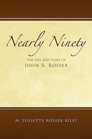 Nearly Ninety : The Life and Times of John R. Rosser - M. Suejette Rosser Riley