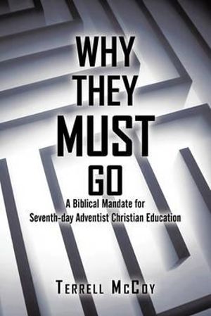 Why They Must Go : A Biblical Mandate for Seventh-Day Adventist Christian Education - Terrell McCoy