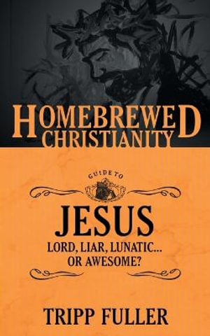 The Homebrewed Christianity Guide to Jesus : Lord, Liar, Lunatic . . . Or Awesome? - Tripp Fuller