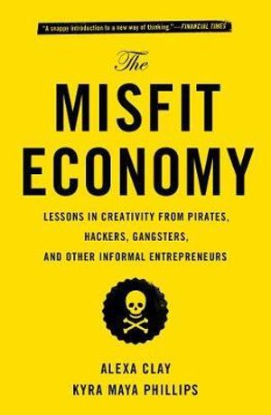 The Misfit Economy : Lessons in Creativity from Pirates, Hackers, Gangsters and Other Informal Entrepreneurs - Alexa Clay