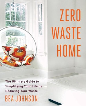 Zero Waste Home : The Ultimate Guide to Simplifying Your Life by Reducing Your Waste - Bea Johnson