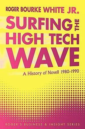 Surfing the High Tech Wave : A History of Novell 1980-1990 - Roger Bourke White Jr.