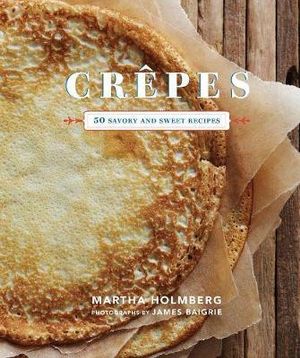 Crepes : 50 Savory and Sweet Recipes - Martha Holmberg