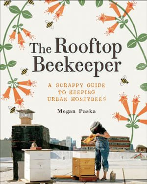 The Rooftop Beekeeper : A Scrappy Guide to Keeping Urban Honeybees - Megan Paska