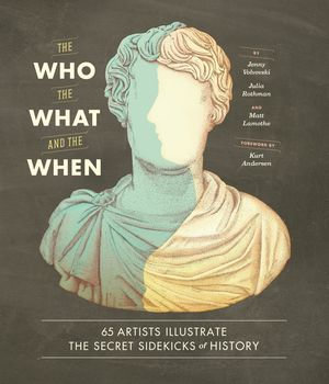 The Who, the What, and the When : 65 Artists Illustrate the Secret Sidekicks of History - Jenny Volvovski