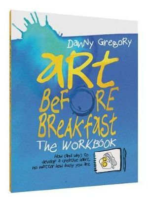 Art Before Breakfast: The Workbook : How (and Why) to Develop a Creative Habit No Matter How Busy You Are - Danny Gregory