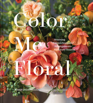 Color Me Floral : Stunning Monochromatic Arrangements for Every Season - Kiana Underwood