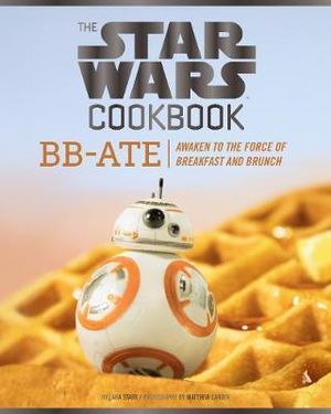 The Star Wars Cookbook : BB-Ate : Awaken to the Force of Breakfast and Brunch - Lara Starr