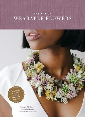 The Art of Wearable Flowers : Floral Rings, Bracelets, Earrings, Necklaces, and More - Susan McLeary