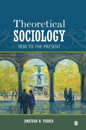 Theoretical Sociology : 1830 to the Present - Jonathan H. Turner