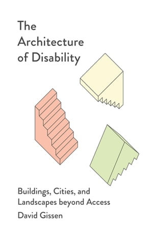 The Architecture of Disability : Buildings, Cities, and Landscapes beyond Access - David Gissen