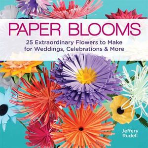 Paper Blooms : 25 Extraordinary Flowers to Make for Weddings, Celebrations & More - Jeffery Rudell