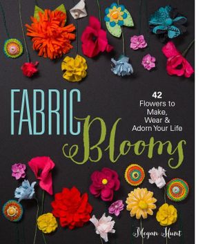 Fabric Blooms : 42 Flowers to Make, Wear & Adorn Your Life - Megan Hunt