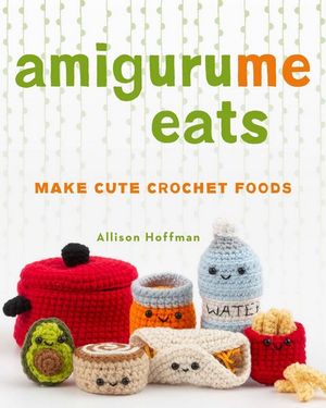 AmiguruMe Eats : Make Cute Crochet Foods - Allison Hoffman