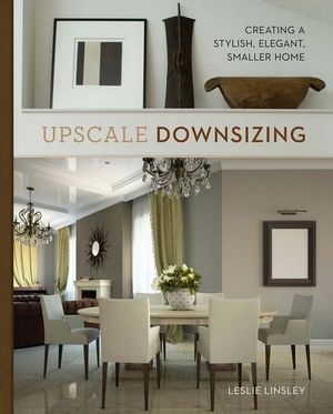 Upscale Downsizing : Creating a Stylish, Elegant, Smaller Home - Leslie Linsley