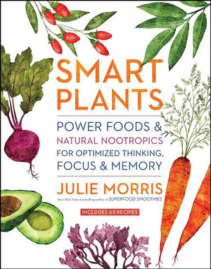 Smart Plants : Power Foods & Natural Nootropics for Optimized Thinking, Focus & Memory - Julie Morris