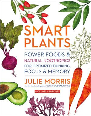 Smart Plants : Power Foods & Natural Nootropics for Optimized Thinking, Focus & Memory - Julie Morris