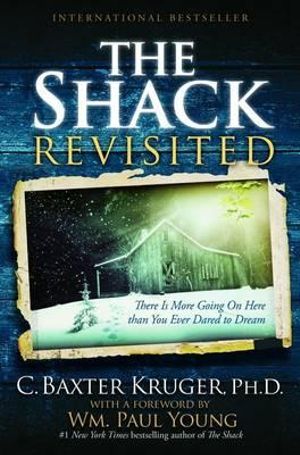 The Shack Revisited : There Is More Going on Here Than You Ever Dared to Dream - C. Baxter Kruger