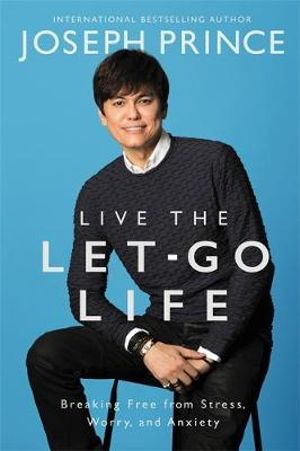 Live the Let-Go Life : Breaking Free from Stress, Worry, and Anxiety - Joseph Prince